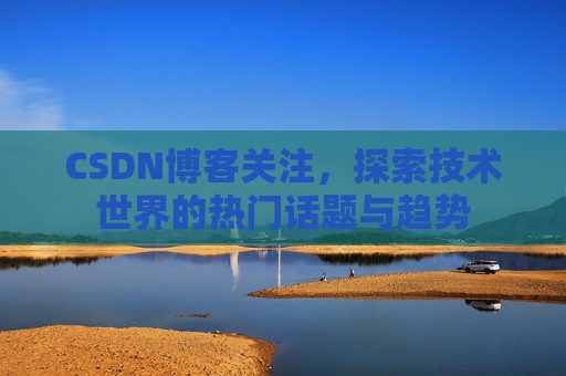 CSDN博客关注,探索技术世界的热门话题与趋势 CSDN博客关注,探索技术世界的热门话题与趋势